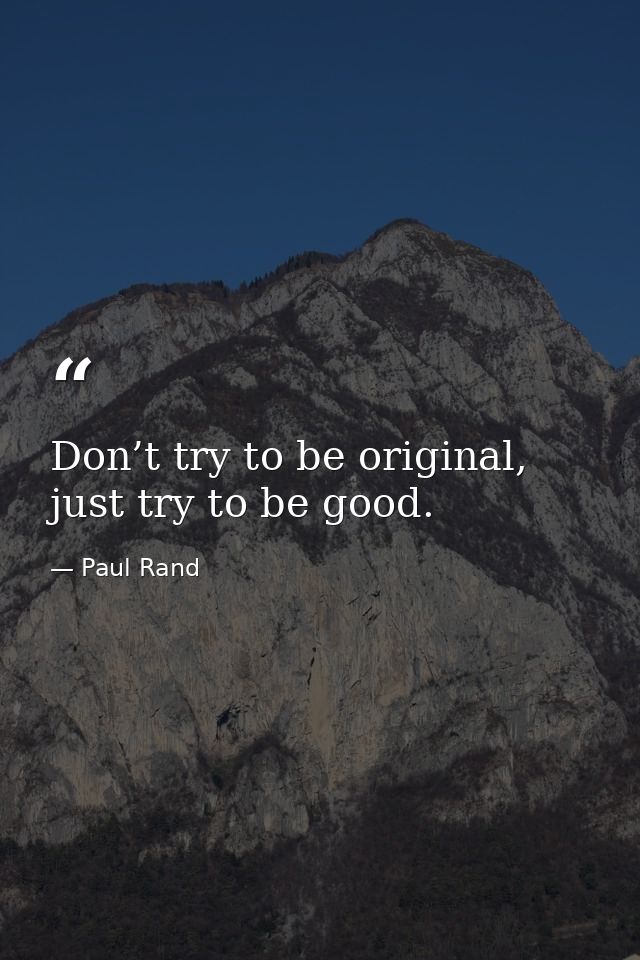 Don’t try to be original, just try to be good. — Paul Rand