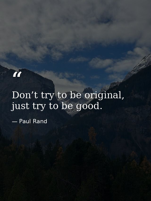 Don’t try to be original, just try to be good. — Paul Rand