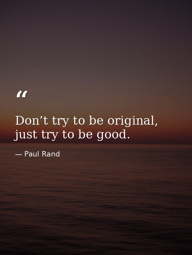 Don’t try to be original, just try to be good. — Paul Rand