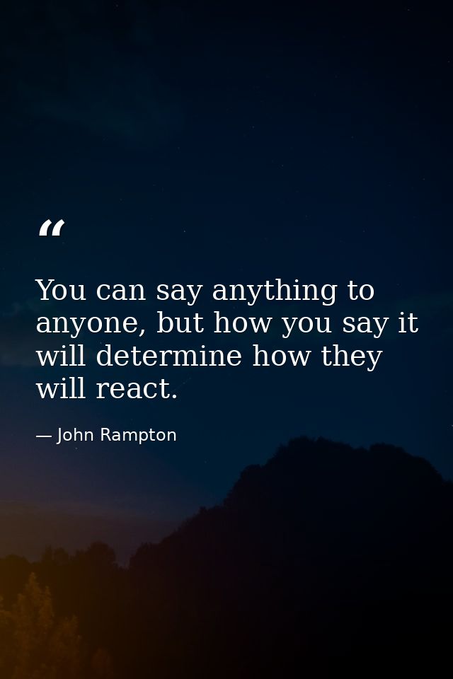 You can say anything to anyone, but how you say it will determine how they will react. — John Rampton