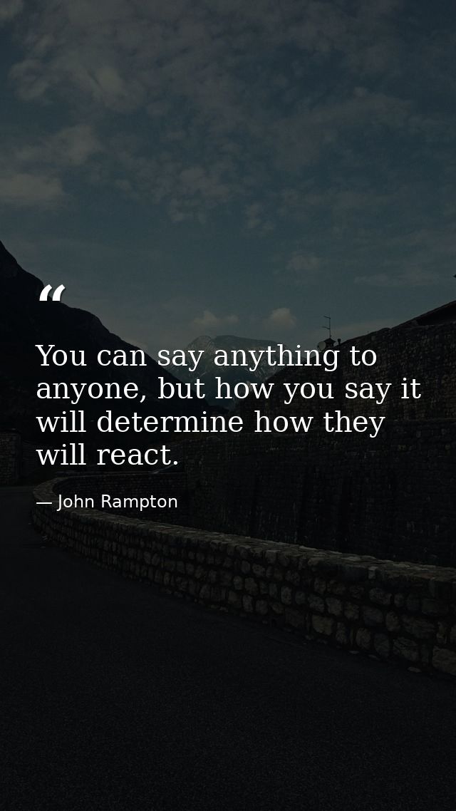 You can say anything to anyone, but how you say it will determine how they will react. — John Rampton