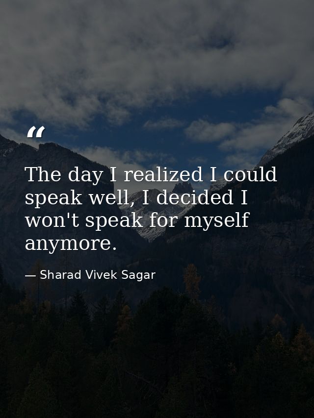 The day I realized I could speak well, I decided I won't speak for myself anymore. — Sharad Vivek Sagar