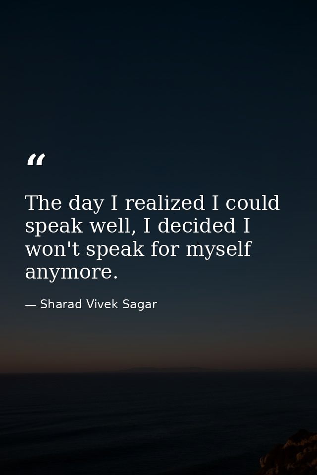 The day I realized I could speak well, I decided I won't speak for myself anymore. — Sharad Vivek Sagar