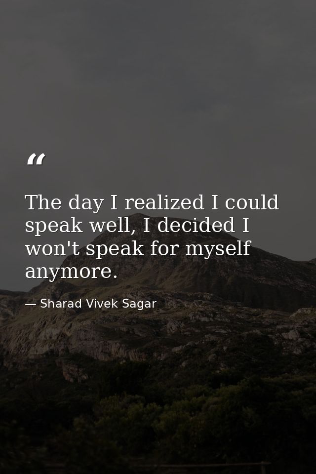 The day I realized I could speak well, I decided I won't speak for myself anymore. — Sharad Vivek Sagar