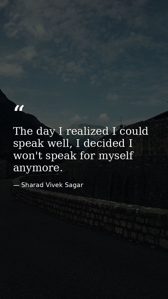 The day I realized I could speak well, I decided I won't speak for myself anymore. — Sharad Vivek Sagar