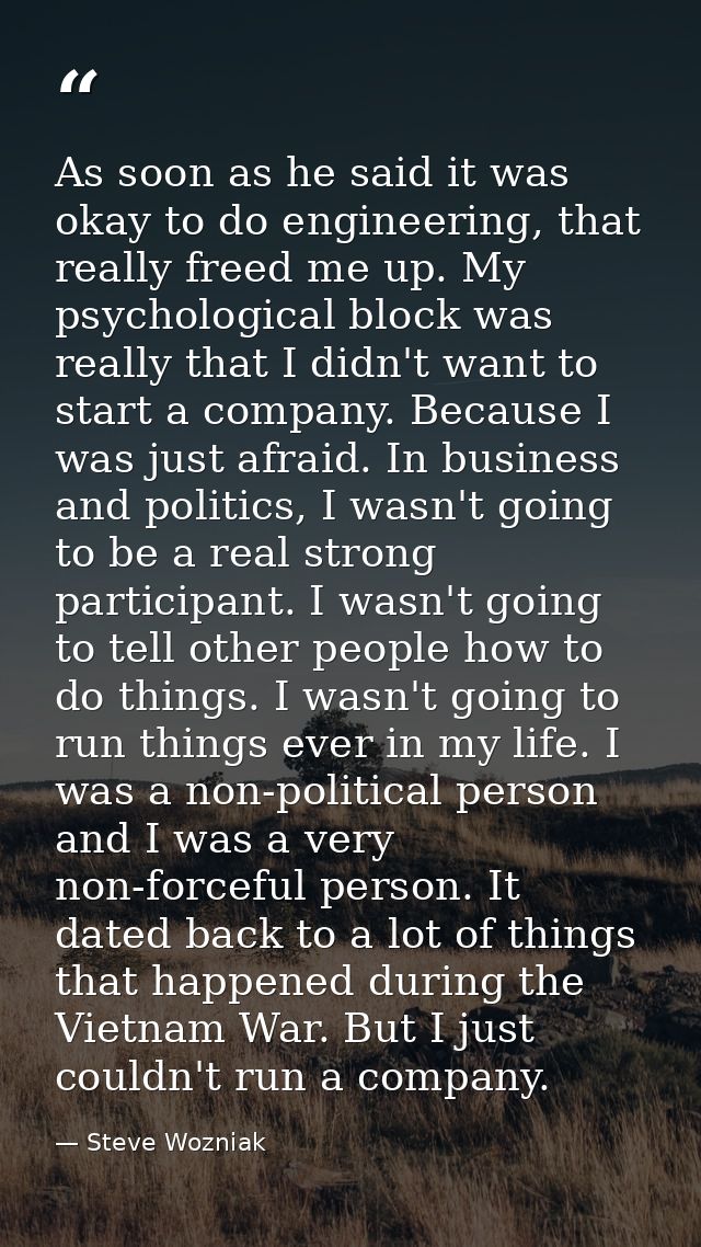 As soon as he said it was okay to do engineering, that really freed me up. My psychological block was really that I didn — Steve Wozniak