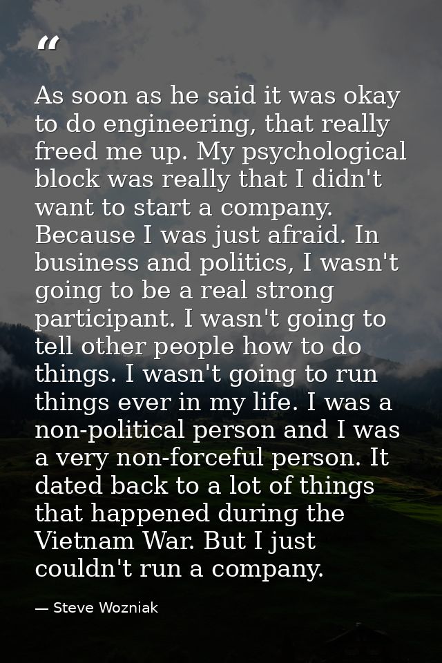 As soon as he said it was okay to do engineering, that really freed me up. My psychological block was really that I didn — Steve Wozniak