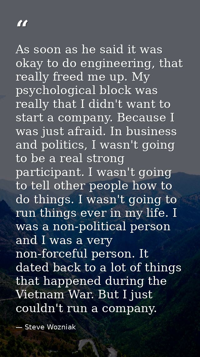 As soon as he said it was okay to do engineering, that really freed me up. My psychological block was really that I didn — Steve Wozniak