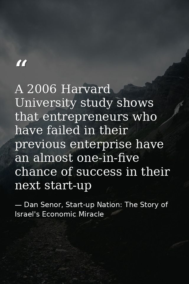 A 2006 Harvard University study shows that entrepreneurs who have failed in their previous enterprise have an almost one — Dan Senor, Start-up Nation: The Story of Israel's Economic Miracle