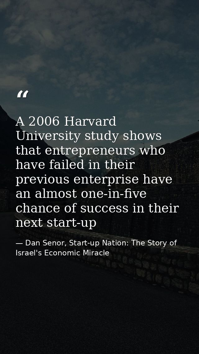 A 2006 Harvard University study shows that entrepreneurs who have failed in their previous enterprise have an almost one — Dan Senor, Start-up Nation: The Story of Israel's Economic Miracle