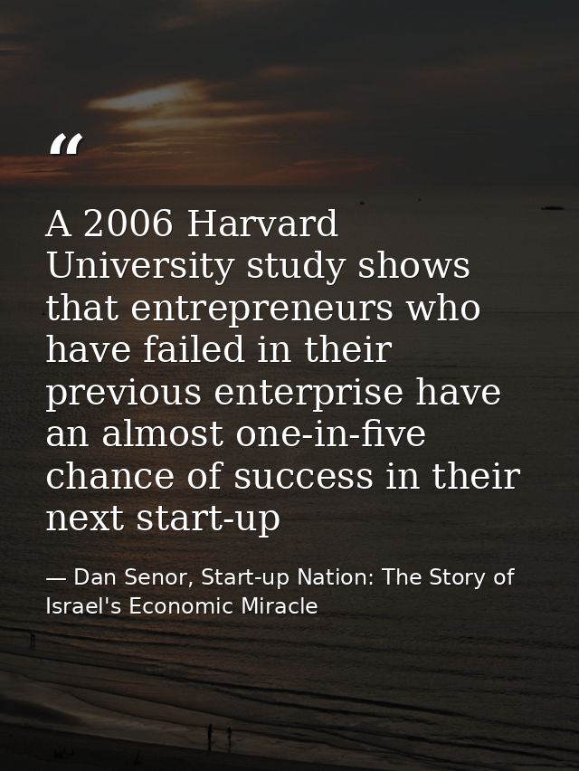 A 2006 Harvard University study shows that entrepreneurs who have failed in their previous enterprise have an almost one — Dan Senor, Start-up Nation: The Story of Israel's Economic Miracle
