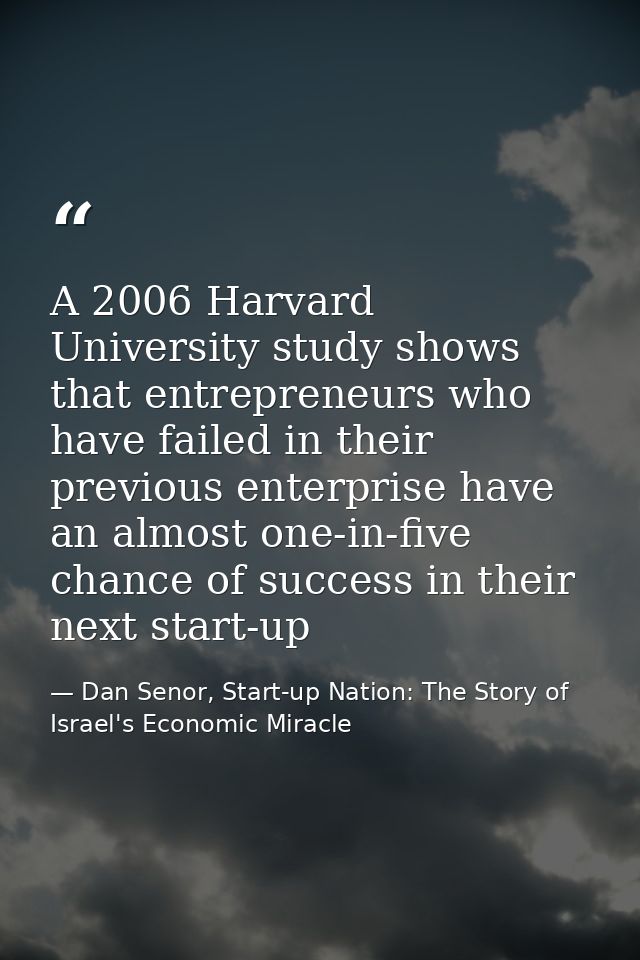 A 2006 Harvard University study shows that entrepreneurs who have failed in their previous enterprise have an almost one — Dan Senor, Start-up Nation: The Story of Israel's Economic Miracle