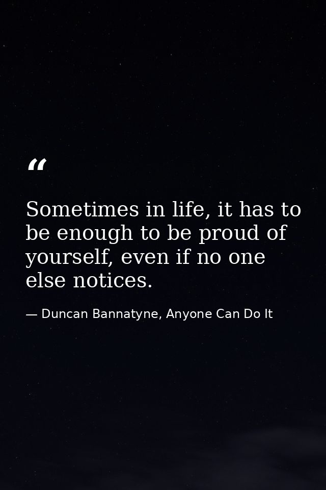 Sometimes in life, it has to be enough to be proud of yourself, even if no one else notices. — Duncan Bannatyne, Anyone Can Do It