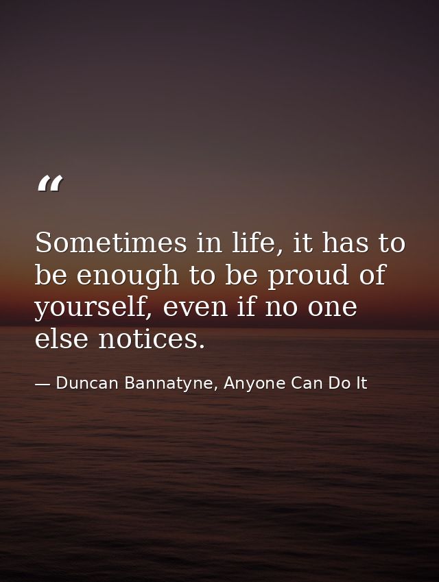 Sometimes in life, it has to be enough to be proud of yourself, even if no one else notices. — Duncan Bannatyne, Anyone Can Do It