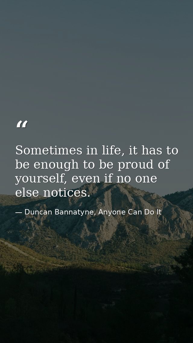 Sometimes in life, it has to be enough to be proud of yourself, even if no one else notices. — Duncan Bannatyne, Anyone Can Do It