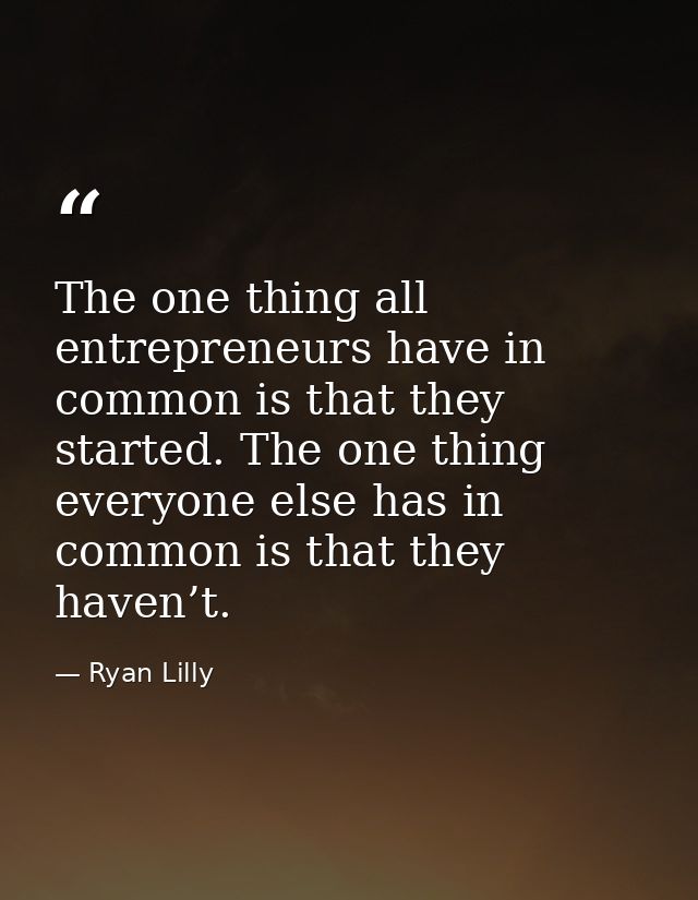 The one thing all entrepreneurs have in common is that they started. The one thing everyone else has in common is that t — Ryan Lilly
