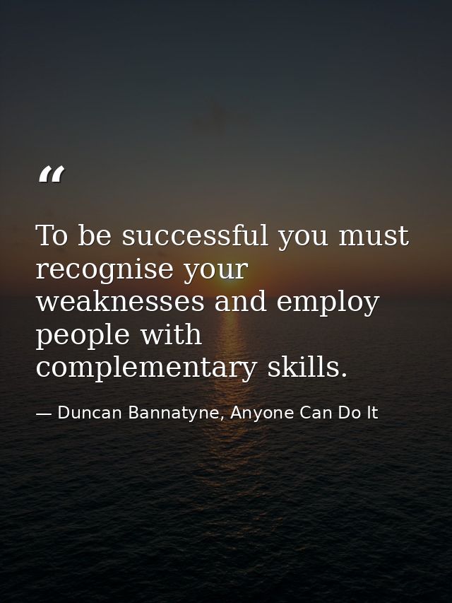 To be successful you must recognise your weaknesses and employ people with complementary skills. — Duncan Bannatyne, Anyone Can Do It