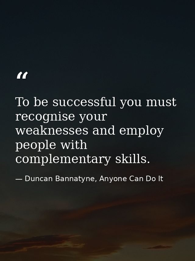 To be successful you must recognise your weaknesses and employ people with complementary skills. — Duncan Bannatyne, Anyone Can Do It