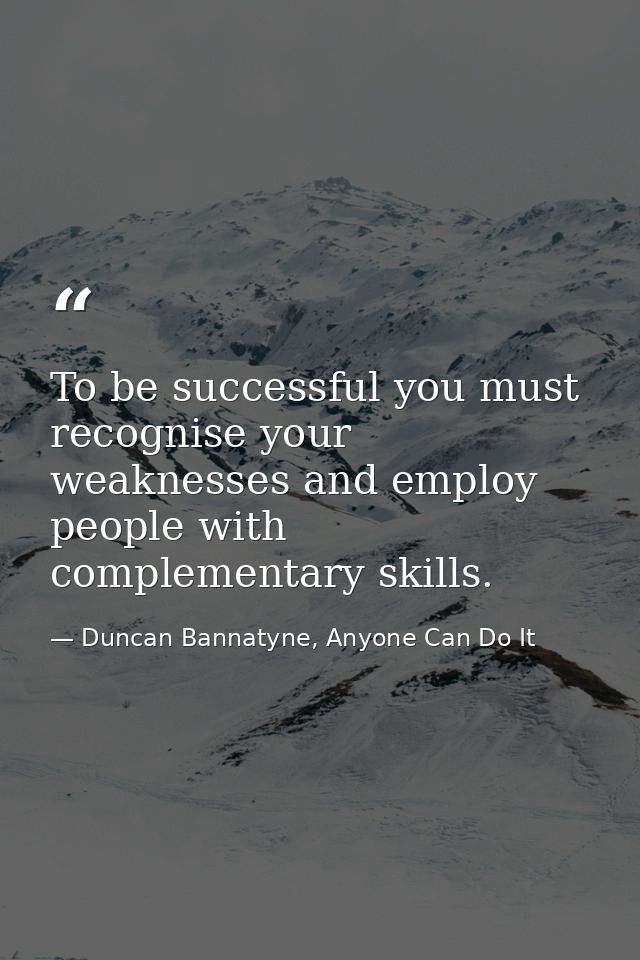 To be successful you must recognise your weaknesses and employ people with complementary skills. — Duncan Bannatyne, Anyone Can Do It
