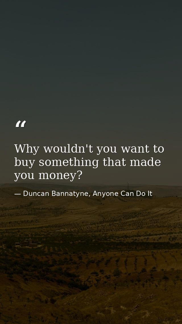 Why wouldn't you want to buy something that made you money? — Duncan Bannatyne, Anyone Can Do It