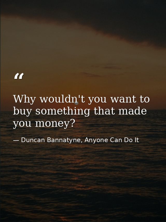 Why wouldn't you want to buy something that made you money? — Duncan Bannatyne, Anyone Can Do It