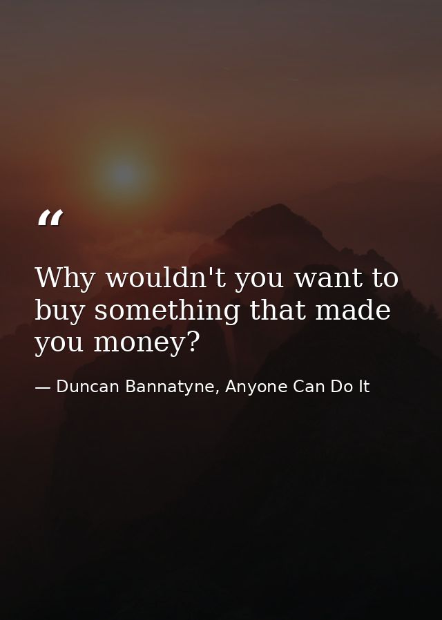 Why wouldn't you want to buy something that made you money? — Duncan Bannatyne, Anyone Can Do It