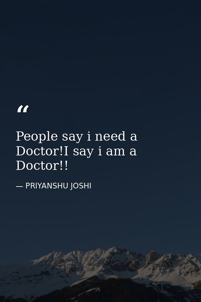 People say i need a Doctor!I say i am a Doctor!! — PRIYANSHU JOSHI