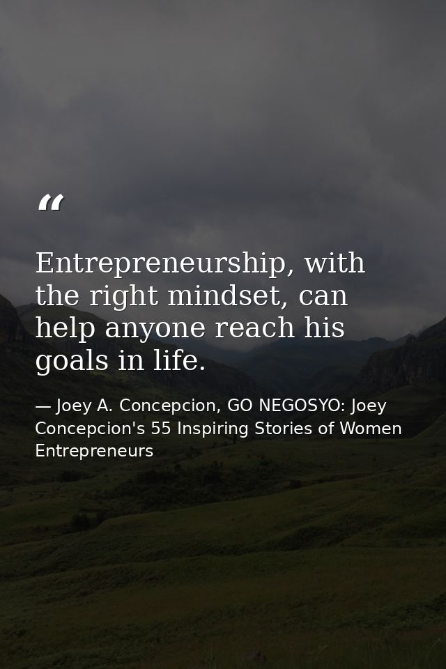 Entrepreneurship, with the right mindset, can help anyone reach his goals in life. — Joey A. Concepcion, GO NEGOSYO: Joey Concepcion's 55 Inspiring Stories of Women Entrepreneurs