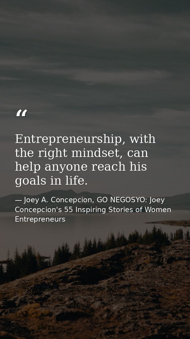 Entrepreneurship, with the right mindset, can help anyone reach his goals in life. — Joey A. Concepcion, GO NEGOSYO: Joey Concepcion's 55 Inspiring Stories of Women Entrepreneurs