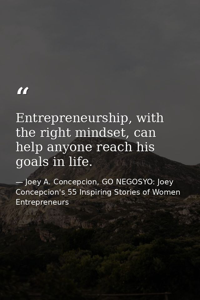 Entrepreneurship, with the right mindset, can help anyone reach his goals in life. — Joey A. Concepcion, GO NEGOSYO: Joey Concepcion's 55 Inspiring Stories of Women Entrepreneurs