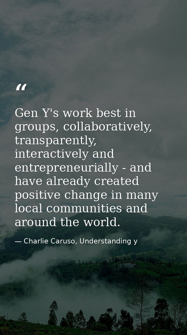Gen Y's work best in groups, collaboratively, transparently, interactively and entrepreneurially - and have already crea — Charlie Caruso, Understanding y