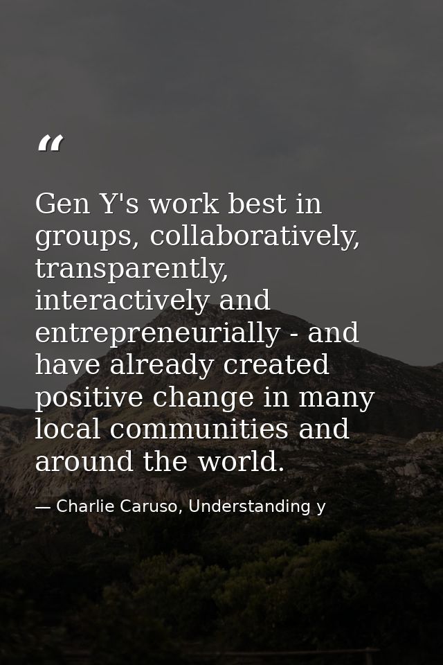 Gen Y's work best in groups, collaboratively, transparently, interactively and entrepreneurially - and have already crea — Charlie Caruso, Understanding y