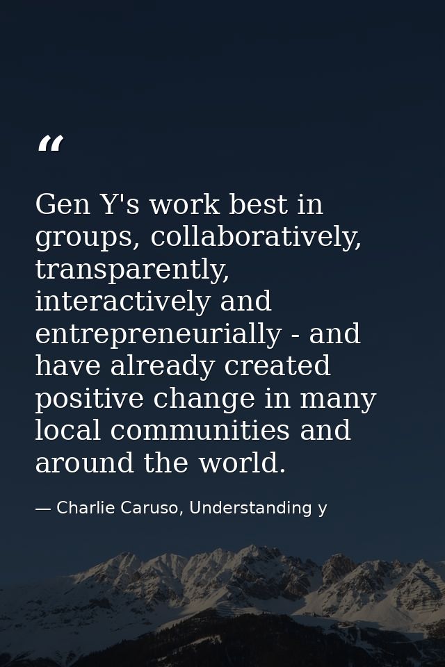 Gen Y's work best in groups, collaboratively, transparently, interactively and entrepreneurially - and have already crea — Charlie Caruso, Understanding y