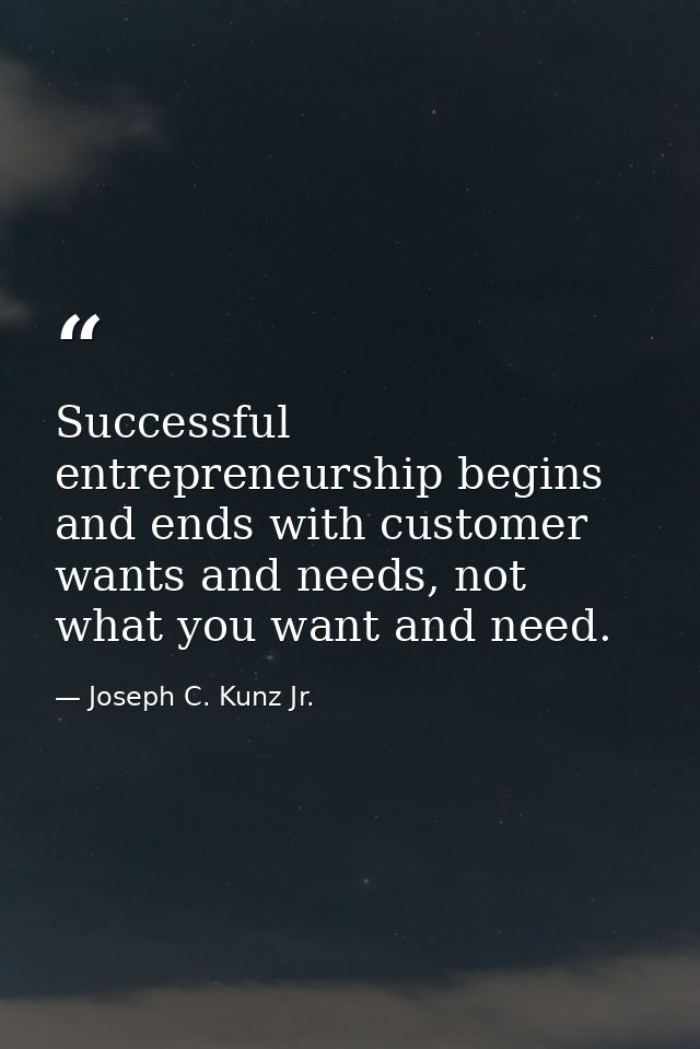 Successful entrepreneurship begins and ends with customer wants and needs, not what you want and need. — Joseph C. Kunz Jr.
