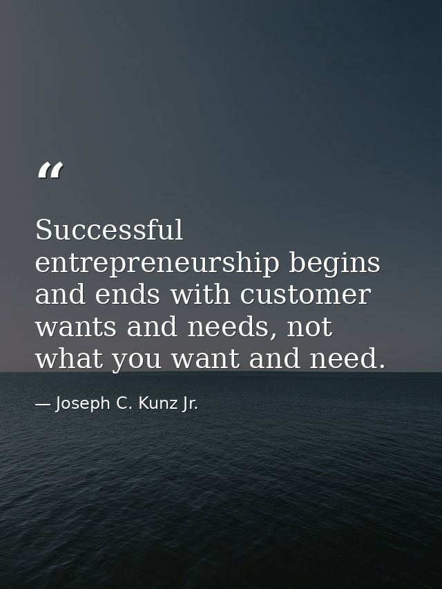 Successful entrepreneurship begins and ends with customer wants and needs, not what you want and need. — Joseph C. Kunz Jr.