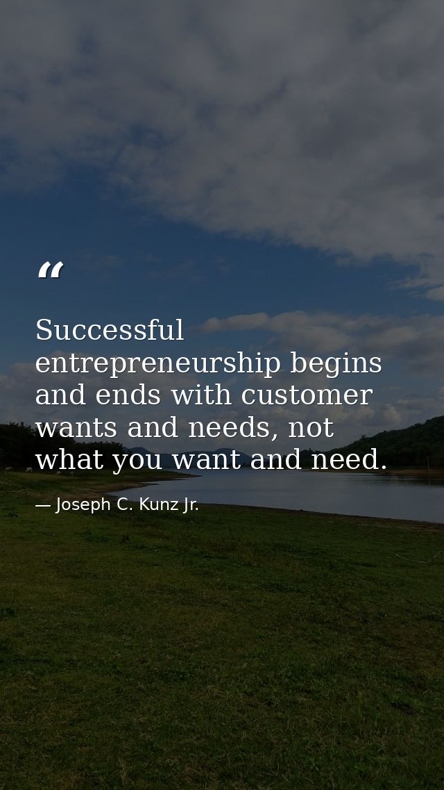 Successful entrepreneurship begins and ends with customer wants and needs, not what you want and need. — Joseph C. Kunz Jr.