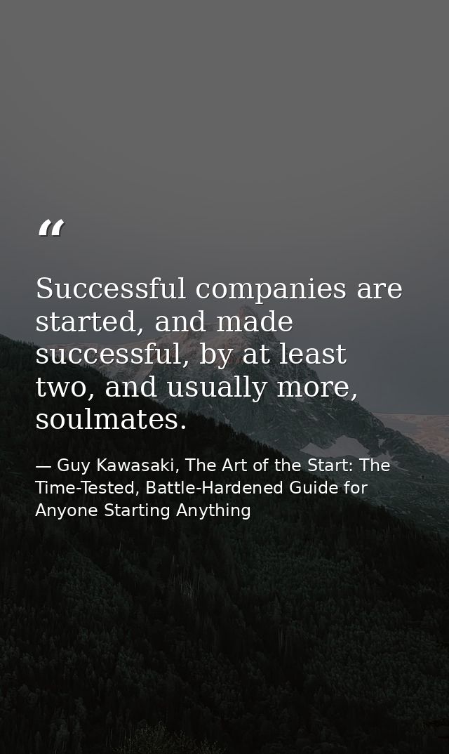 Successful companies are started, and made successful, by at least two, and usually more, soulmates. — Guy Kawasaki, The Art of the Start: The Time-Tested, Battle-Hardened Guide for Anyone Starting Anything