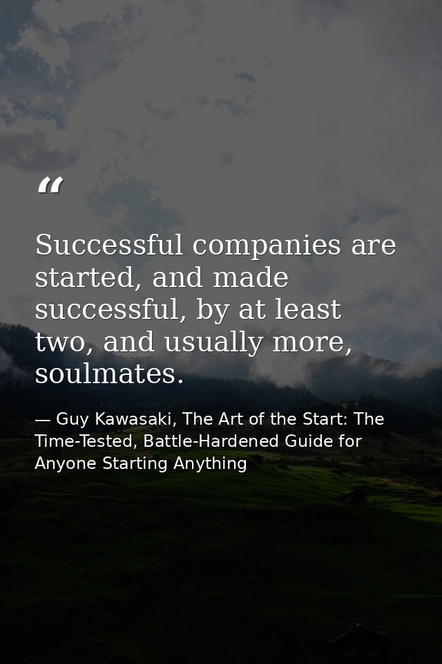 Successful companies are started, and made successful, by at least two, and usually more, soulmates. — Guy Kawasaki, The Art of the Start: The Time-Tested, Battle-Hardened Guide for Anyone Starting Anything