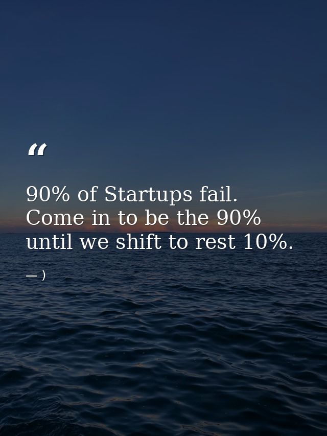90% of Startups fail. Come in to be the 90% until we shift to rest 10%. — )