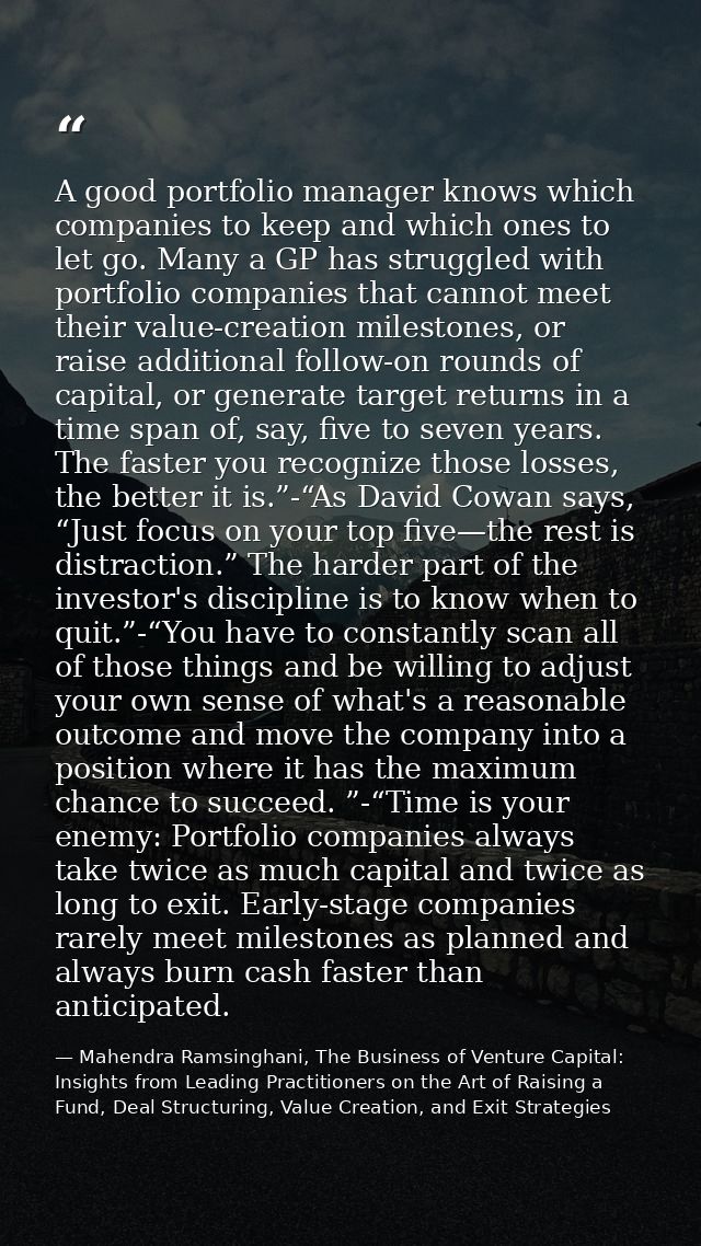 A good portfolio manager knows which companies to keep and which ones to let go. Many a GP has struggled with portfolio  — Mahendra Ramsinghani, The Business of Venture Capital: Insights from Leading Practitioners on the Art of Raising a Fund, Deal Structuring, Value Creation, and Exit Strategies