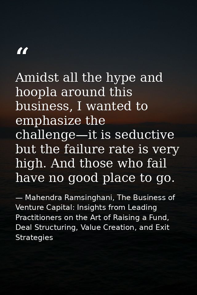 Amidst all the hype and hoopla around this business, I wanted to emphasize the challenge—it is seductive but the failure — Mahendra Ramsinghani, The Business of Venture Capital: Insights from Leading Practitioners on the Art of Raising a Fund, Deal Structuring, Value Creation, and Exit Strategies