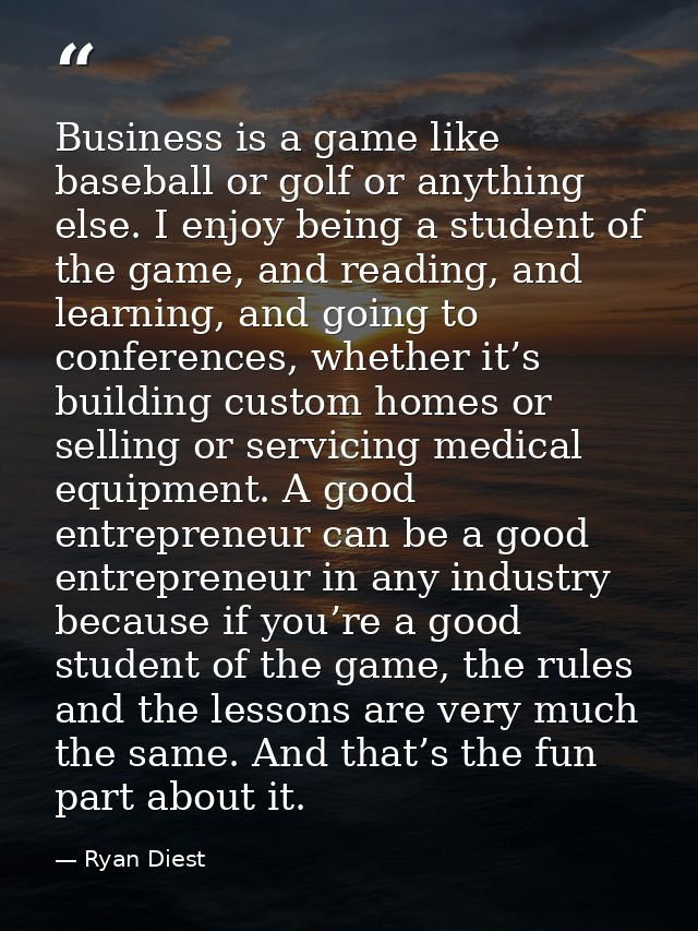 Business is a game like baseball or golf or anything else. I enjoy being a student of the game, and reading, and learnin — Ryan Diest