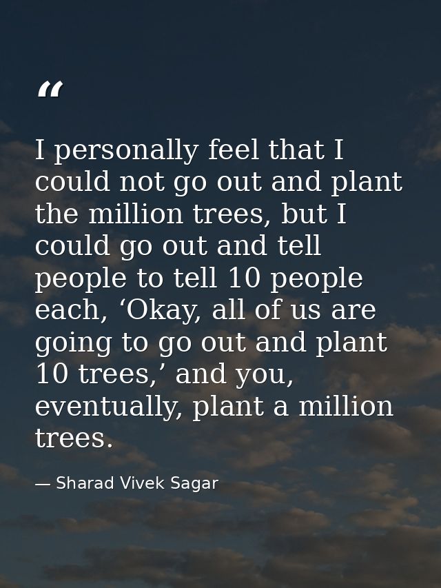 I personally feel that I could not go out and plant the million trees, but I could go out and tell people to tell 10 peo — Sharad Vivek Sagar