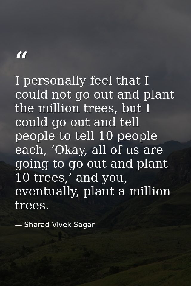 I personally feel that I could not go out and plant the million trees, but I could go out and tell people to tell 10 peo — Sharad Vivek Sagar