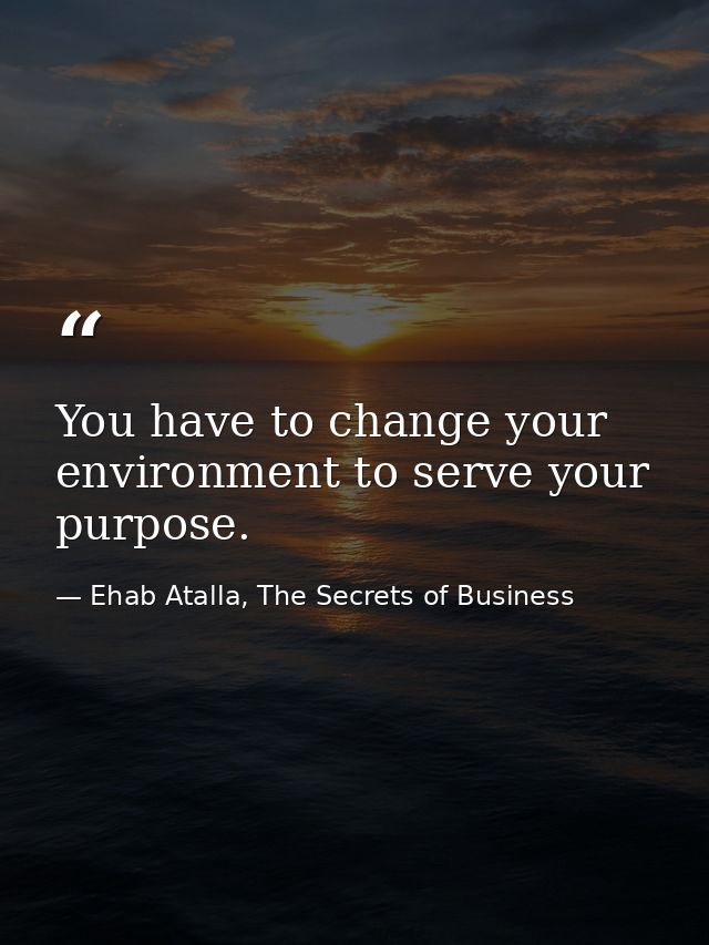 You have to change your environment to serve your purpose. — Ehab Atalla, The Secrets of Business