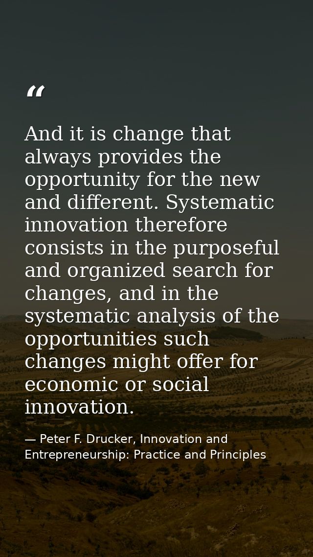 And it is change that always provides the opportunity for the new and different. Systematic innovation therefore consist — Peter F. Drucker, Innovation and Entrepreneurship: Practice and Principles