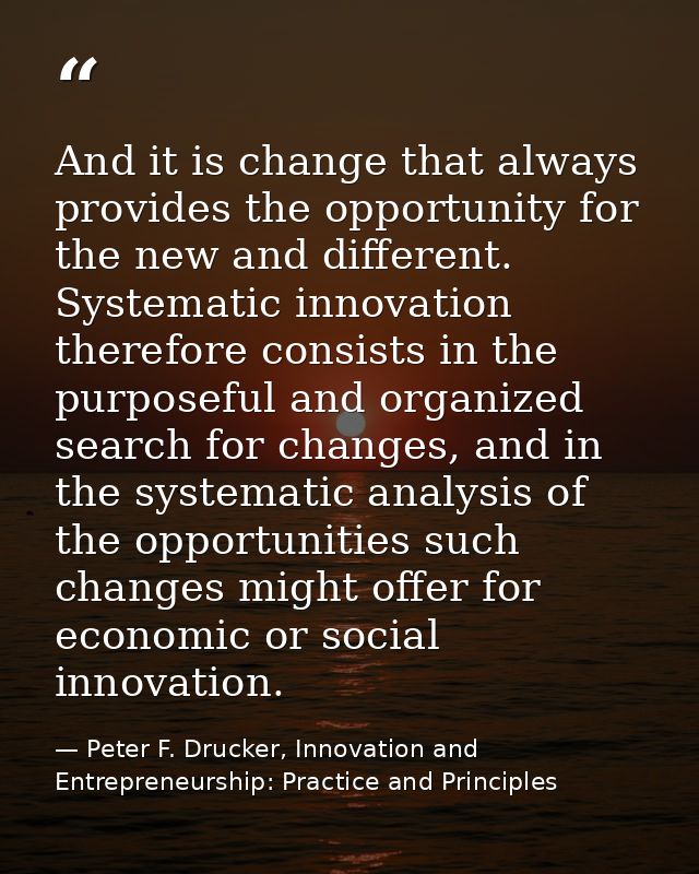 And it is change that always provides the opportunity for the new and different. Systematic innovation therefore consist — Peter F. Drucker, Innovation and Entrepreneurship: Practice and Principles