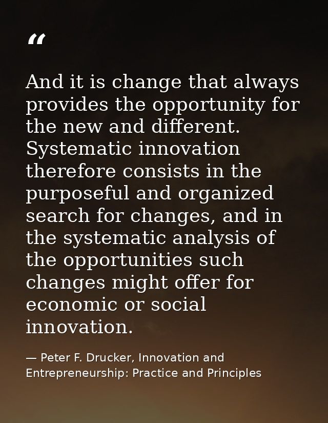 And it is change that always provides the opportunity for the new and different. Systematic innovation therefore consist — Peter F. Drucker, Innovation and Entrepreneurship: Practice and Principles