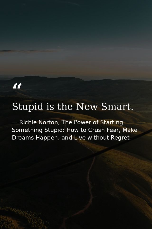 Stupid is the New Smart. — Richie Norton, The Power of Starting Something Stupid: How to Crush Fear, Make Dreams Happen, and Live without Regret