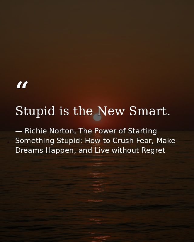 Stupid is the New Smart. — Richie Norton, The Power of Starting Something Stupid: How to Crush Fear, Make Dreams Happen, and Live without Regret